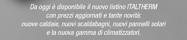 Da oggi è disponibile il nuovo listino ITALTHERM con prezzi aggiornati e tante novità: nuove caldaie, nuovi scaldabagni, nuovi pannelli solari  e la nuova gamma di climatizzatori.