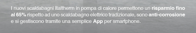 I nuovi scaldabagni Italtherm in pompa di calore permettono un risparmio fino al 65% rispetto ad uno scaldabagno elettrico tradizionale, sono anti-corrosione e si gestiscono tramite una semplice App per smartphone.